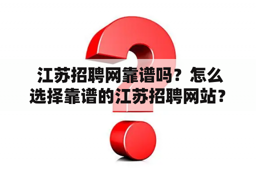  江苏招聘网靠谱吗？怎么选择靠谱的江苏招聘网站？