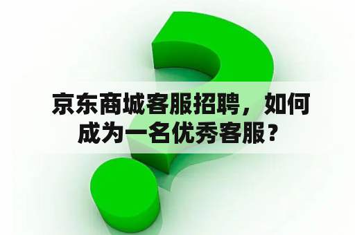  京东商城客服招聘，如何成为一名优秀客服？