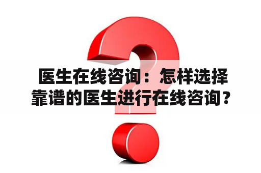  医生在线咨询：怎样选择靠谱的医生进行在线咨询？