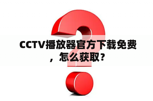  CCTV播放器官方下载免费，怎么获取？