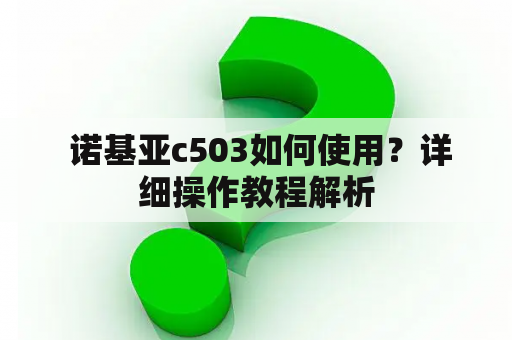  诺基亚c503如何使用？详细操作教程解析