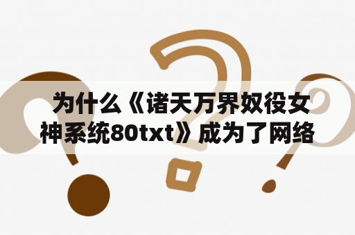  为什么《诸天万界奴役女神系统80txt》成为了网络小说迷们的新宠？