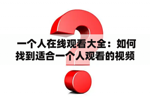  一个人在线观看大全：如何找到适合一个人观看的视频？