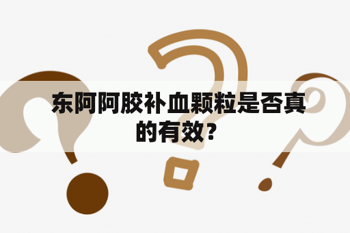  东阿阿胶补血颗粒是否真的有效？