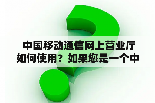  中国移动通信网上营业厅如何使用？如果您是一个中国移动的用户，想要查询自己的电话费用、办理业务、或是查询某些信息，那么中国移动通信网上营业厅是您的首选。使用中国移动通信网上营业厅可以方便快捷地查询和办理各种业务，节省您的时间和精力，下面是如何使用中国移动通信网上营业厅的方法。