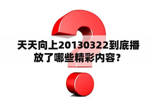  天天向上20130322到底播放了哪些精彩内容？