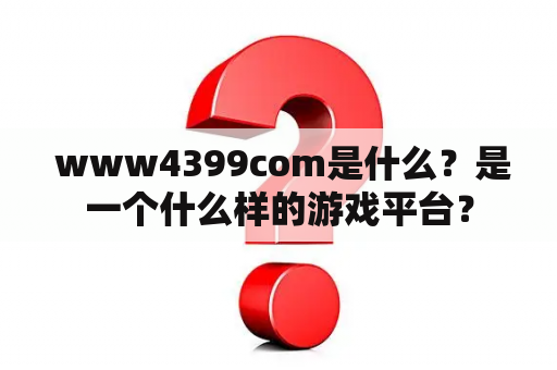  www4399com是什么？是一个什么样的游戏平台？