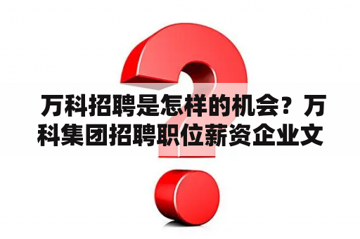  万科招聘是怎样的机会？万科集团招聘职位薪资企业文化