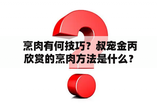  烹肉有何技巧？叔宠金丙欣赏的烹肉方法是什么？