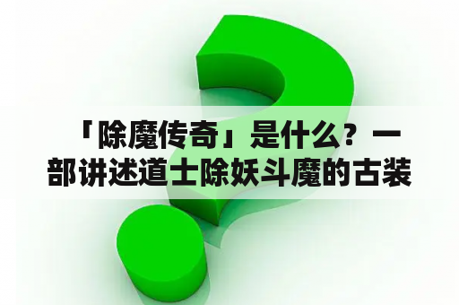  「除魔传奇」是什么？一部讲述道士除妖斗魔的古装玄幻剧