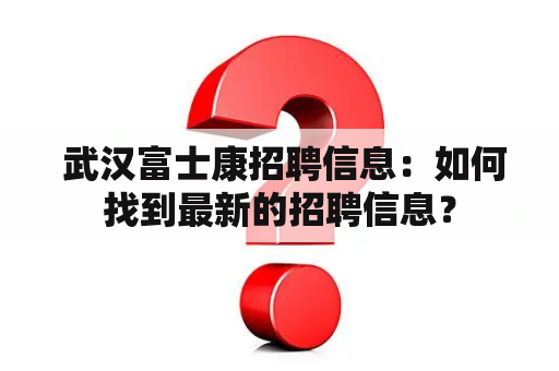  武汉富士康招聘信息：如何找到最新的招聘信息？