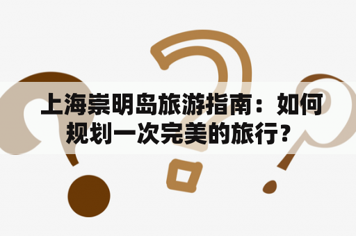  上海崇明岛旅游指南：如何规划一次完美的旅行？