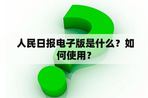  人民日报电子版是什么？如何使用？