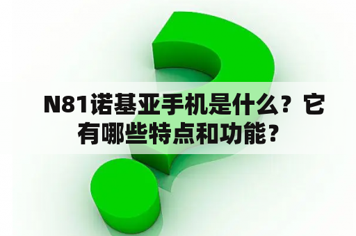   N81诺基亚手机是什么？它有哪些特点和功能？