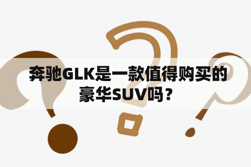  奔驰GLK是一款值得购买的豪华SUV吗？