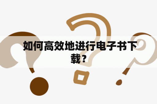  如何高效地进行电子书下载？