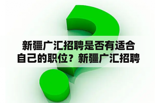  新疆广汇招聘是否有适合自己的职位？新疆广汇招聘职位机会求职