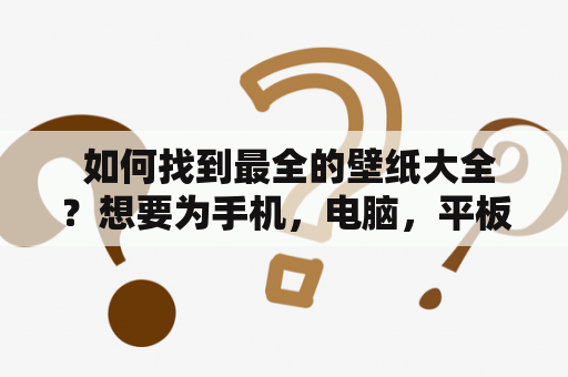  如何找到最全的壁纸大全？想要为手机，电脑，平板或其他设备更换壁纸，但是找不到一个包含所有主流设备、所有主题、高清品质的壁纸大全？不用担心，下面为您介绍一些寻找高质量壁纸的方法。