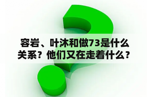  容岩、叶沐和做73是什么关系？他们又在走着什么？