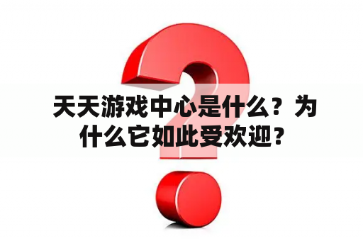  天天游戏中心是什么？为什么它如此受欢迎？