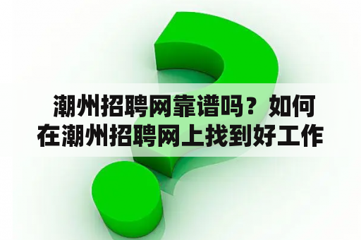  潮州招聘网靠谱吗？如何在潮州招聘网上找到好工作？