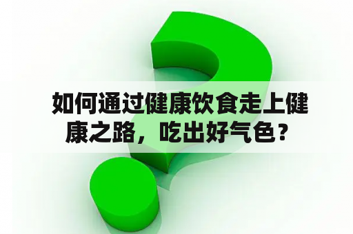  如何通过健康饮食走上健康之路，吃出好气色？