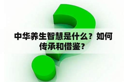  中华养生智慧是什么？如何传承和借鉴？