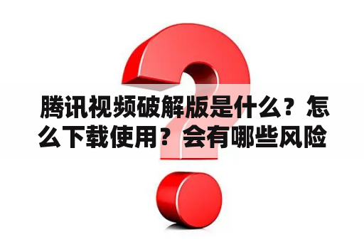  腾讯视频破解版是什么？怎么下载使用？会有哪些风险？