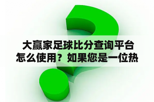  大赢家足球比分查询平台怎么使用？如果您是一位热爱足球的球迷，那么想必您一定十分关心球赛的比分情况。而对于想要获取最快速、最及时的足球比分信息，大赢家足球比分查询平台无疑是最佳的选择之一。那么大赢家足球比分查询平台怎么使用呢？接下来就为您详细介绍一下。