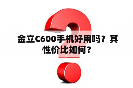  金立C600手机好用吗？其性价比如何？