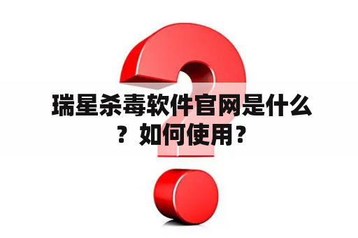  瑞星杀毒软件官网是什么？如何使用？