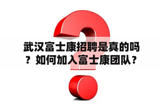  武汉富士康招聘是真的吗？如何加入富士康团队？
