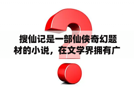  搜仙记是一部仙侠奇幻题材的小说，在文学界拥有广泛的读者群体。那么，什么是搜仙记呢？它的故事情节和人物特点有哪些呢？下面我们就来一步步了解。