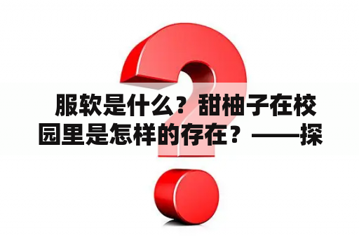   服软是什么？甜柚子在校园里是怎样的存在？——探寻《服软》在校园的影响力 