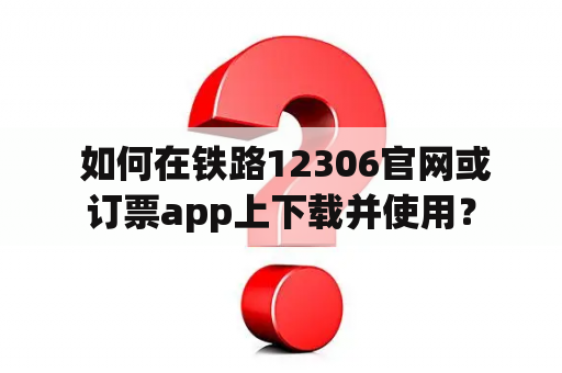  如何在铁路12306官网或订票app上下载并使用？