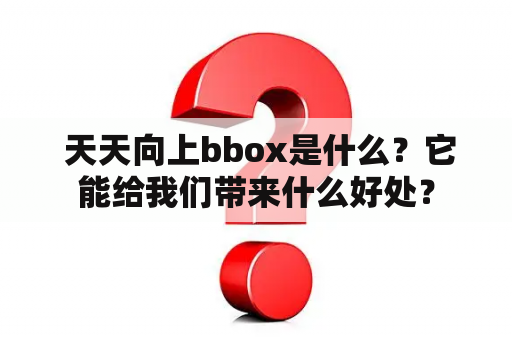  天天向上bbox是什么？它能给我们带来什么好处？