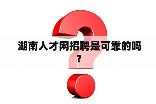  湖南人才网招聘是可靠的吗？