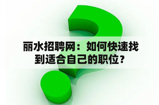  丽水招聘网：如何快速找到适合自己的职位？