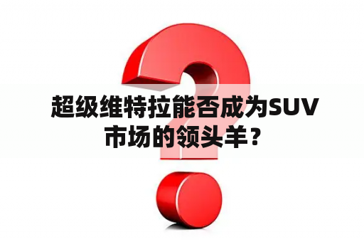  超级维特拉能否成为SUV市场的领头羊？