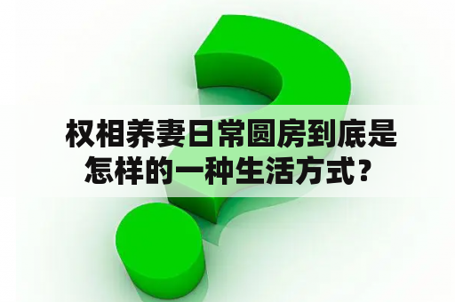  权相养妻日常圆房到底是怎样的一种生活方式？