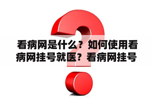  看病网是什么？如何使用看病网挂号就医？看病网挂号就医在线诊疗平台网上预约挂号便捷就医