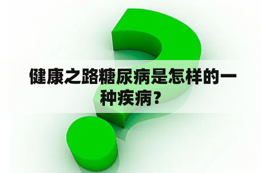  健康之路糖尿病是怎样的一种疾病？