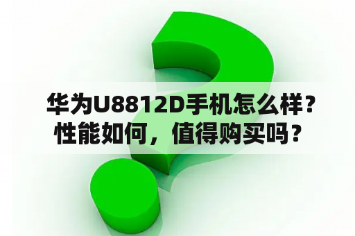  华为U8812D手机怎么样？性能如何，值得购买吗？