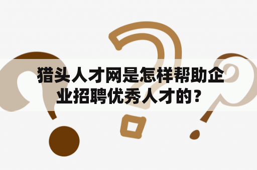  猎头人才网是怎样帮助企业招聘优秀人才的？