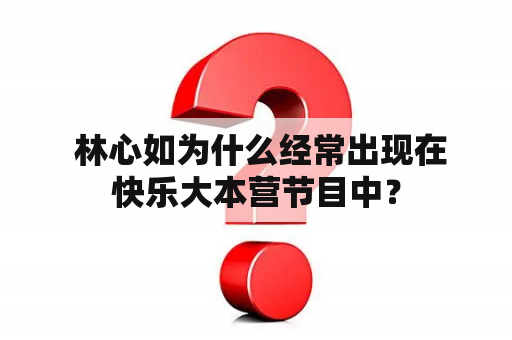  林心如为什么经常出现在快乐大本营节目中？