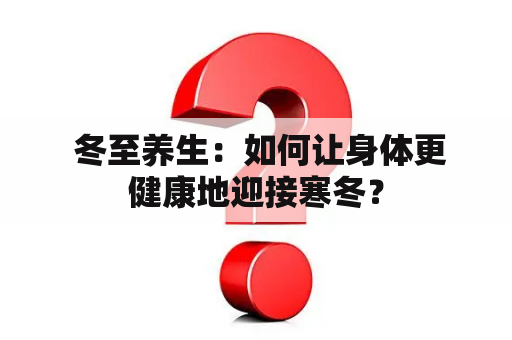  冬至养生：如何让身体更健康地迎接寒冬？