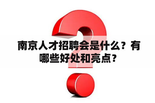  南京人才招聘会是什么？有哪些好处和亮点？