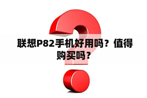  联想P82手机好用吗？值得购买吗？