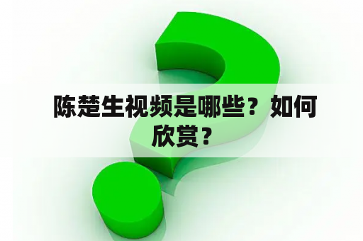  陈楚生视频是哪些？如何欣赏？