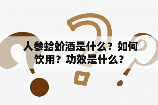  人参蛤蚧酒是什么？如何饮用？功效是什么？